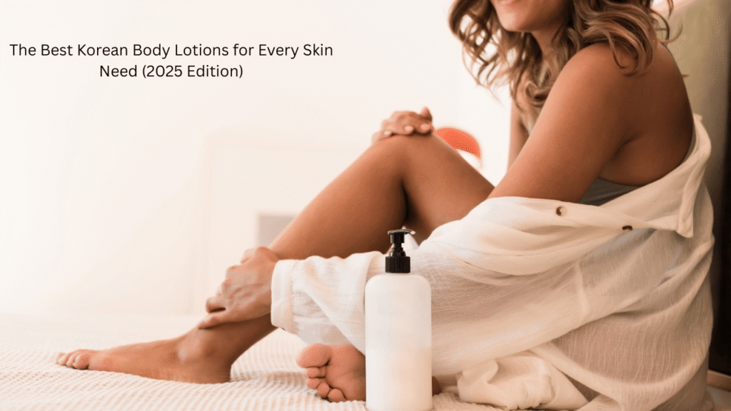 The Best Korean Body Lotions for Every Skin Need (2025 Edition)